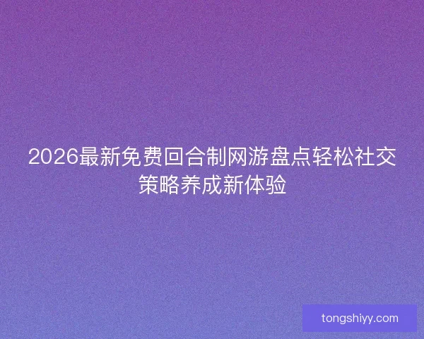 2026最新免费回合制网游盘点轻松社交策略养成新体验