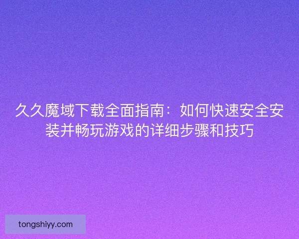 久久魔域下载全面指南：如何快速安全安装并畅玩游戏的详细步骤和技巧