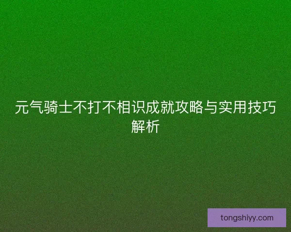 元气骑士不打不相识成就攻略与实用技巧解析