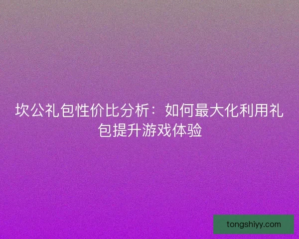 坎公礼包性价比分析：如何最大化利用礼包提升游戏体验
