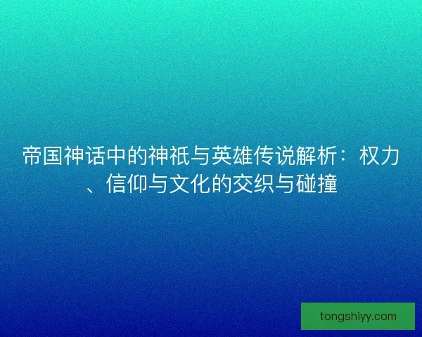 帝国神话中的神祇与英雄传说解析：权力、信仰与文化的交织与碰撞