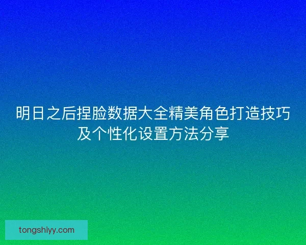 明日之后捏脸数据大全精美角色打造技巧及个性化设置方法分享