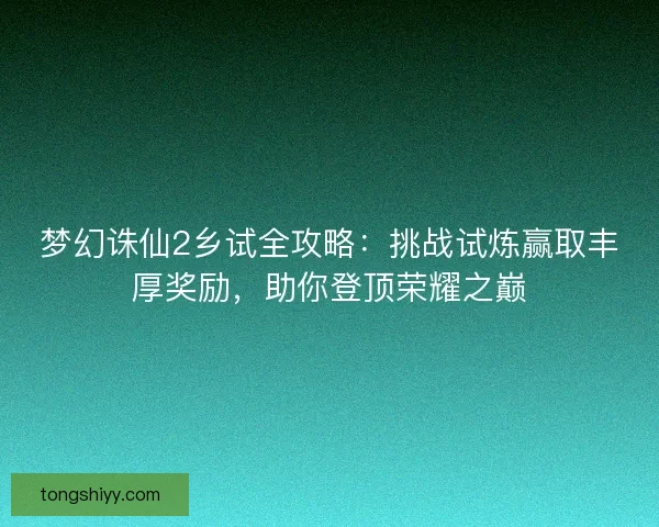 梦幻诛仙2乡试全攻略：挑战试炼赢取丰厚奖励，助你登顶荣耀之巅