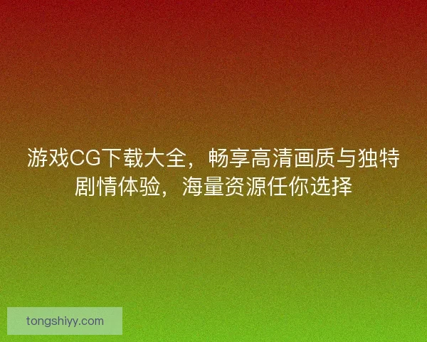 游戏CG下载大全，畅享高清画质与独特剧情体验，海量资源任你选择