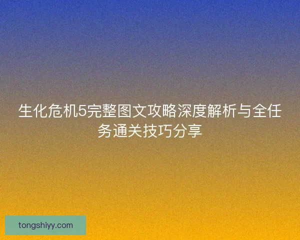 生化危机5完整图文攻略深度解析与全任务通关技巧分享