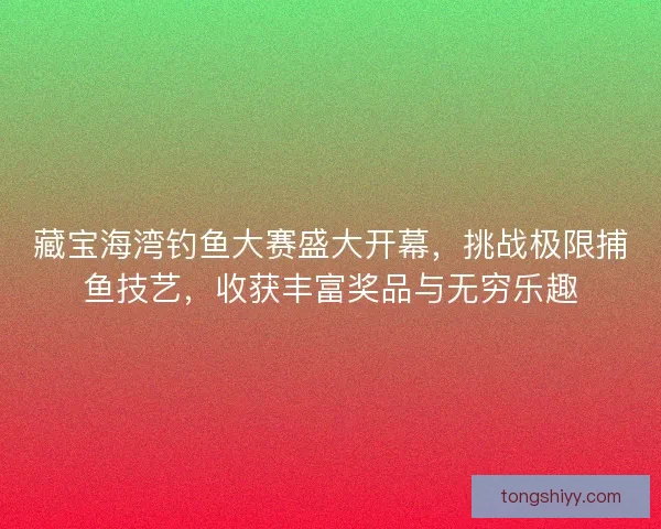 藏宝海湾钓鱼大赛盛大开幕，挑战极限捕鱼技艺，收获丰富奖品与无穷乐趣