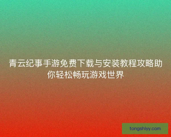 青云纪事手游免费下载与安装教程攻略助你轻松畅玩游戏世界