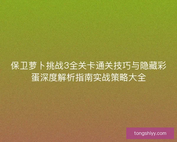 保卫萝卜挑战3全关卡通关技巧与隐藏彩蛋深度解析指南实战策略大全