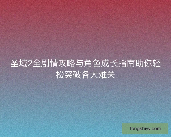 圣域2全剧情攻略与角色成长指南助你轻松突破各大难关