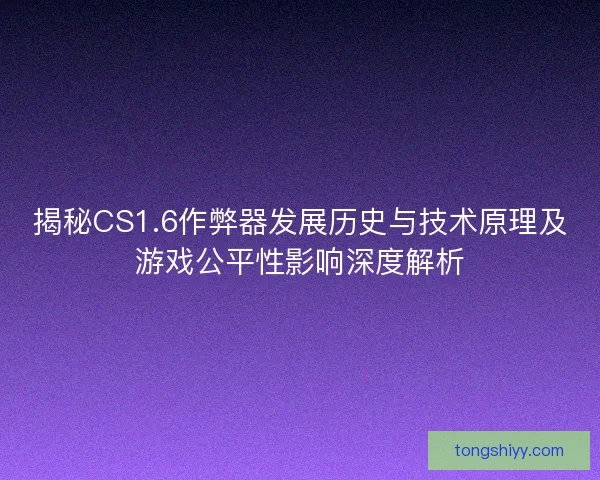 揭秘CS1.6作弊器发展历史与技术原理及游戏公平性影响深度解析