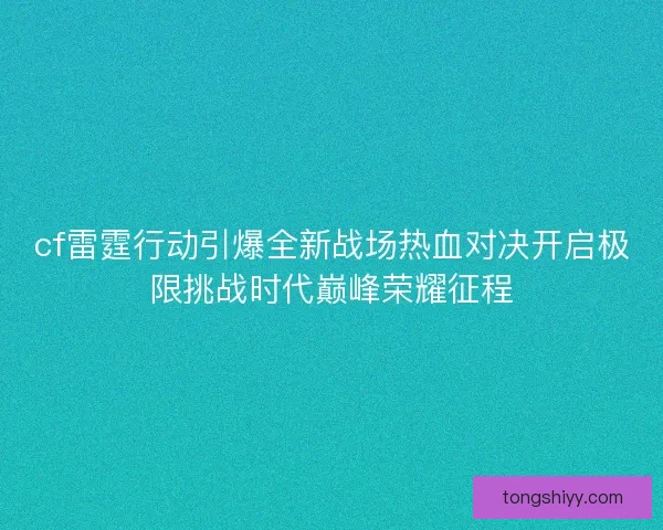 cf雷霆行动引爆全新战场热血对决开启极限挑战时代巅峰荣耀征程