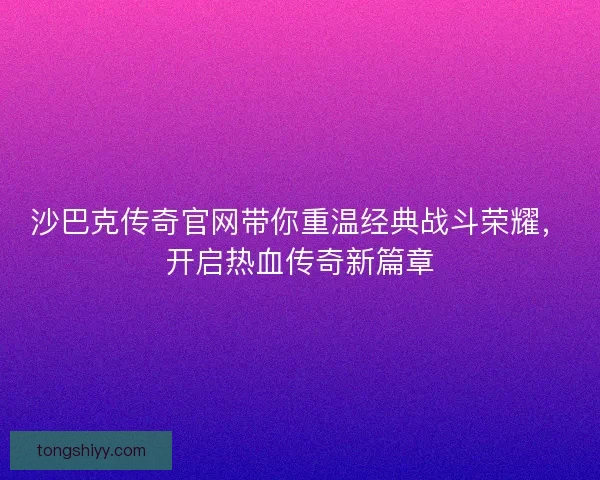 沙巴克传奇官网带你重温经典战斗荣耀，开启热血传奇新篇章
