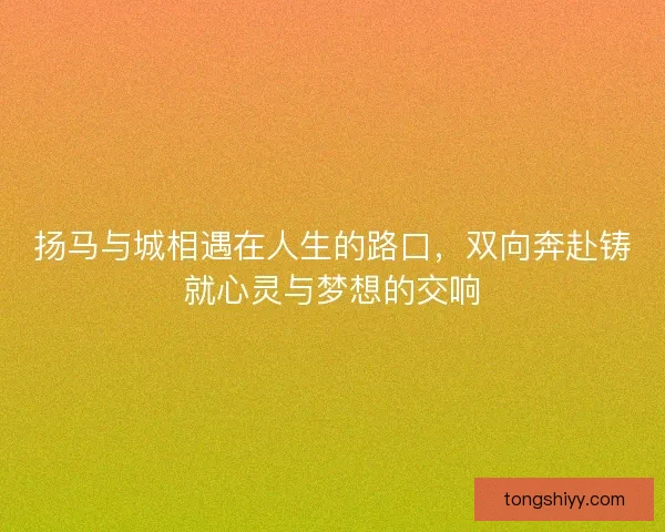 扬马与城相遇在人生的路口，双向奔赴铸就心灵与梦想的交响