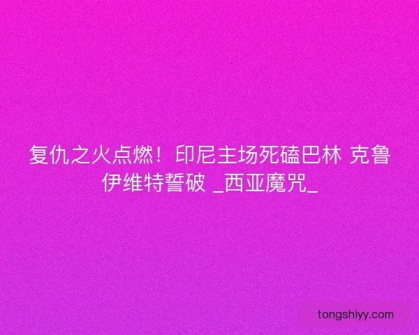 复仇之火点燃！印尼主场死磕巴林 克鲁伊维特誓破 _西亚魔咒_