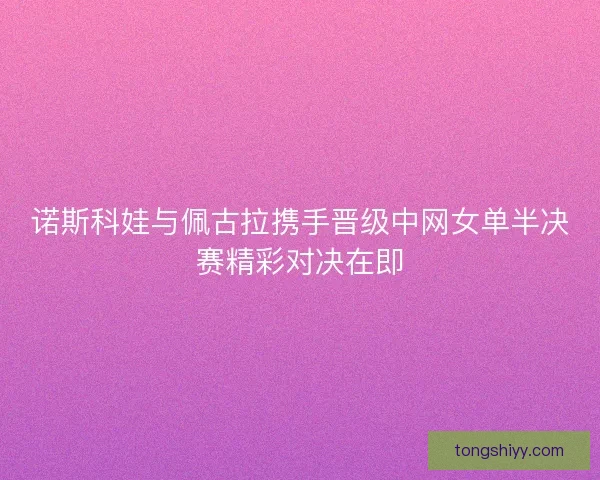 诺斯科娃与佩古拉携手晋级中网女单半决赛精彩对决在即