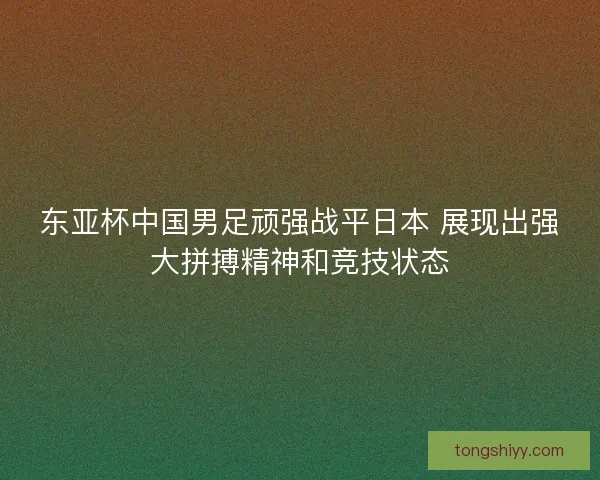 东亚杯中国男足顽强战平日本 展现出强大拼搏精神和竞技状态