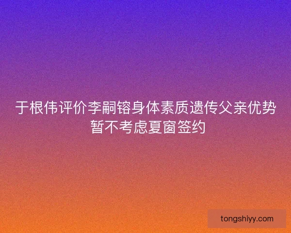 于根伟评价李嗣镕身体素质遗传父亲优势 暂不考虑夏窗签约