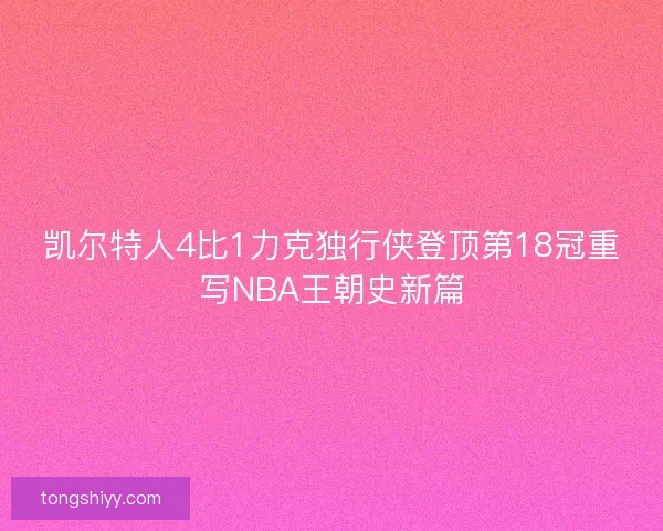 凯尔特人4比1力克独行侠登顶第18冠重写NBA王朝史新篇