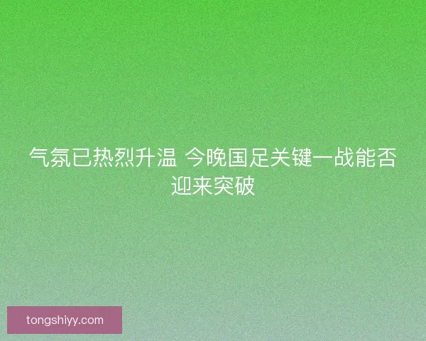 气氛已热烈升温 今晚国足关键一战能否迎来突破 气氛已热烈升温 今晚国足关键一战能否迎来突破