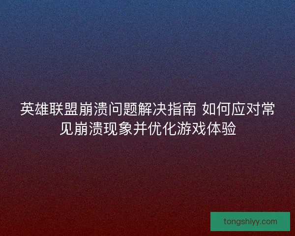 英雄联盟崩溃问题解决指南 如何应对常见崩溃现象并优化游戏体验