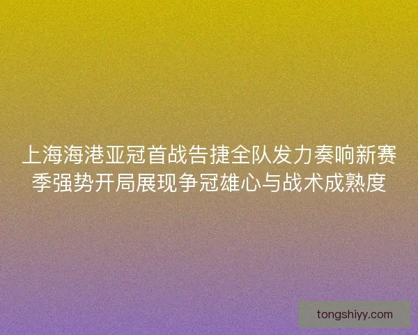 上海海港亚冠首战告捷全队发力奏响新赛季强势开局展现争冠雄心与战术成熟度