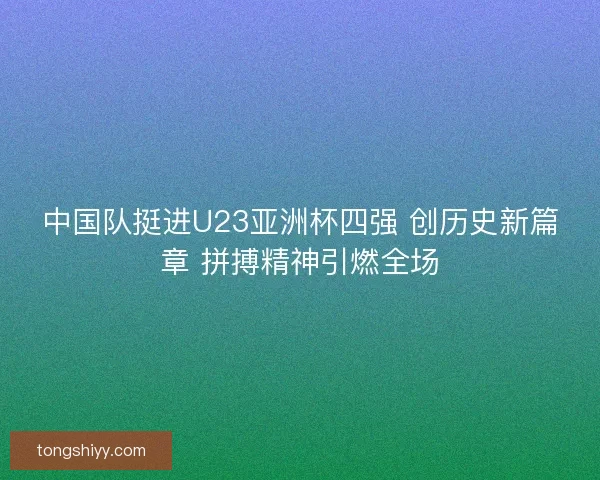 中国队挺进U23亚洲杯四强 创历史新篇章 拼搏精神引燃全场