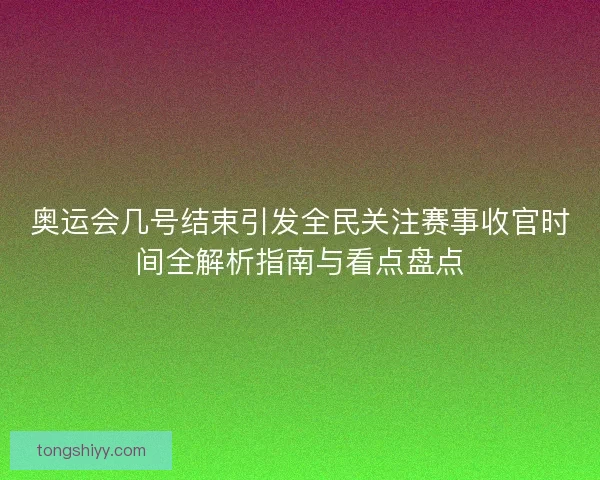 奥运会几号结束引发全民关注赛事收官时间全解析指南与看点盘点 奥运会几号结束引发全民关注赛事收官时间全解析指南与看点盘点