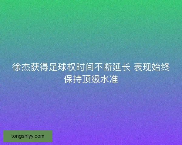 徐杰获得足球权时间不断延长 表现始终保持顶级水准