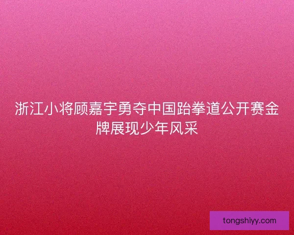 浙江小将顾嘉宇勇夺中国跆拳道公开赛金牌展现少年风采 浙江小将顾嘉宇勇夺中国跆拳道公开赛金牌展现少年风采