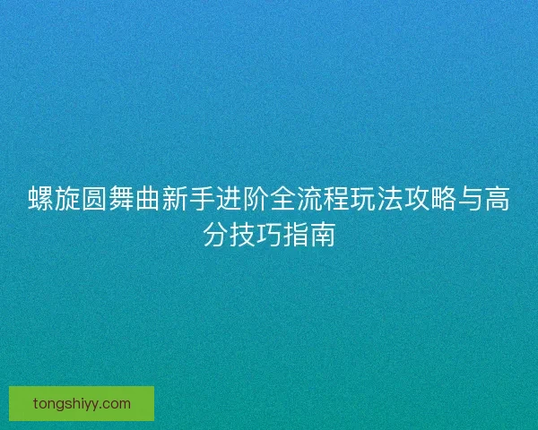 螺旋圆舞曲新手进阶全流程玩法攻略与高分技巧指南