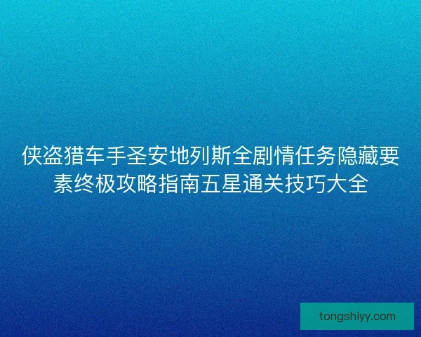 侠盗猎车手圣安地列斯全剧情任务隐藏要素终极攻略指南五星通关技巧大全 侠盗猎车手圣安地列斯全剧情任务隐藏要素终极攻略指南五星通关技巧大全