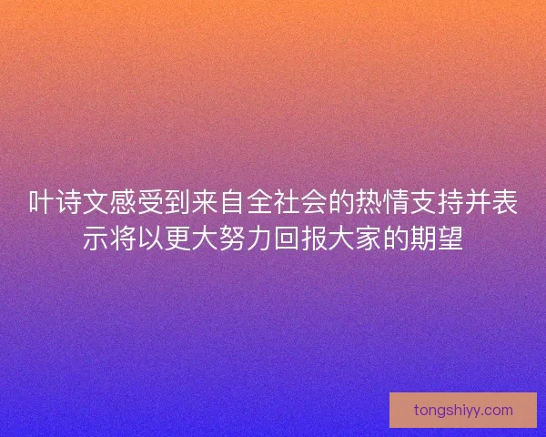 叶诗文感受到来自全社会的热情支持并表示将以更大努力回报大家的期望 叶诗文感受到来自全社会的热情支持并表示将以更大努力回报大家的期望
