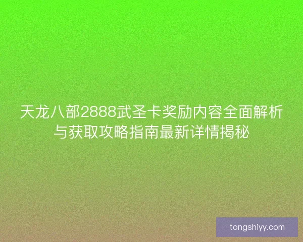 天龙八部2888武圣卡奖励内容全面解析与获取攻略指南最新详情揭秘