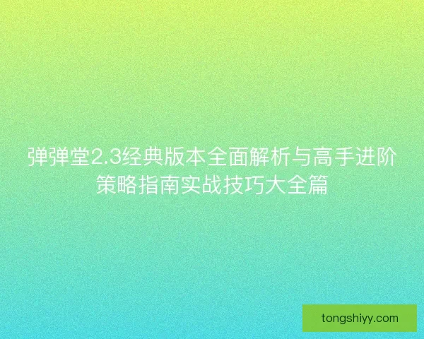 弹弹堂2.3经典版本全面解析与高手进阶策略指南实战技巧大全篇 弹弹堂2.3经典版本全面解析与高手进阶策略指南实战技巧大全篇