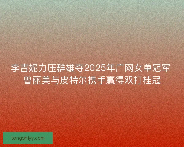 李吉妮力压群雄夺2025年广网女单冠军 曾丽美与皮特尔携手赢得双打桂冠 李吉妮力压群雄夺2025年广网女单冠军 曾丽美与皮特尔携手赢得双打桂冠