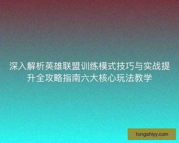 深入解析英雄联盟训练模式技巧与实战提升全攻略指南六大核心玩法教学