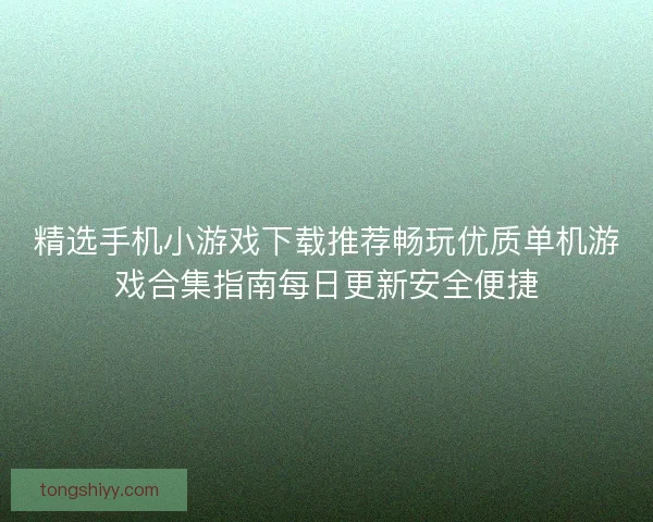 精选手机小游戏下载推荐畅玩优质单机游戏合集指南每日更新安全便捷