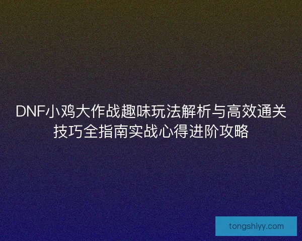 DNF小鸡大作战趣味玩法解析与高效通关技巧全指南实战心得进阶攻略