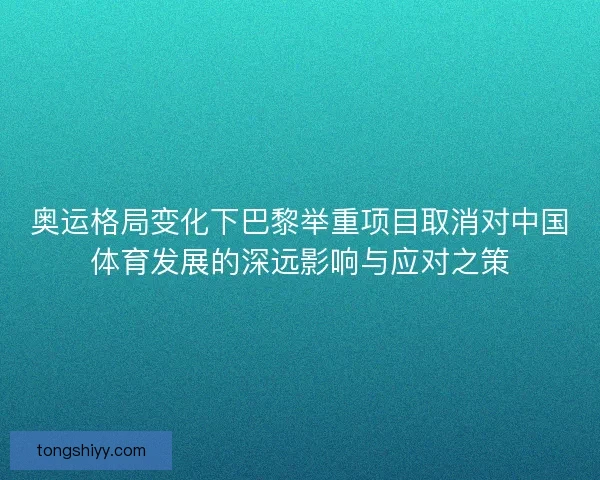 奥运格局变化下巴黎举重项目取消对中国体育发展的深远影响与应对之策 奥运格局变化下巴黎举重项目取消对中国体育发展的深远影响与应对之策
