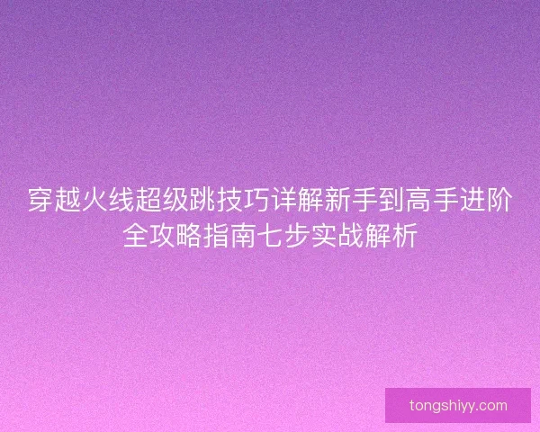 穿越火线超级跳技巧详解新手到高手进阶全攻略指南七步实战解析