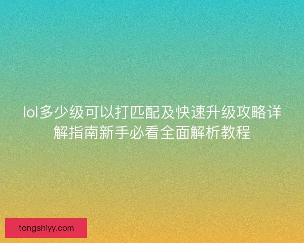 lol多少级可以打匹配及快速升级攻略详解指南新手必看全面解析教程