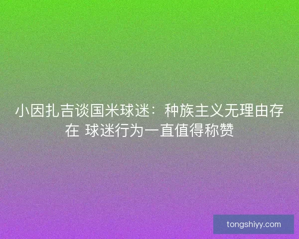 小因扎吉谈国米球迷:种族主义无理由存在 球迷行为一直值得称赞 小因扎吉谈国米球迷:种族主义无理由存在 球迷行为一直值得称赞