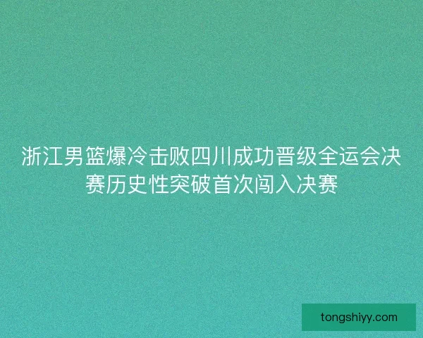 浙江男篮爆冷击败四川成功晋级全运会决赛历史性突破首次闯入决赛