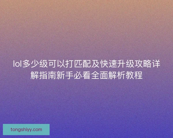 lol多少级可以打匹配及快速升级攻略详解指南新手必看全面解析教程