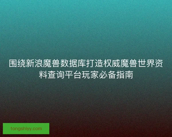 围绕新浪魔兽数据库打造权威魔兽世界资料查询平台玩家必备指南 围绕新浪魔兽数据库打造权威魔兽世界资料查询平台玩家必备指南