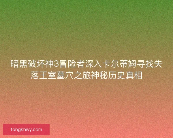 暗黑破坏神3冒险者深入卡尔蒂姆寻找失落王室墓穴之旅神秘历史真相