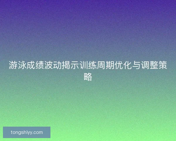游泳成绩波动揭示训练周期优化与调整策略 游泳成绩波动揭示训练周期优化与调整策略
