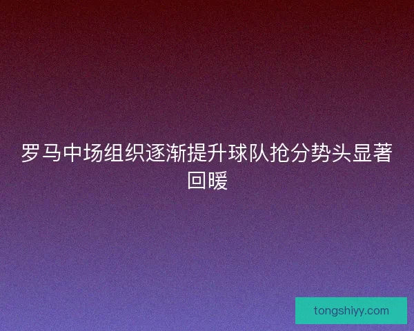 罗马中场组织逐渐提升球队抢分势头显著回暖