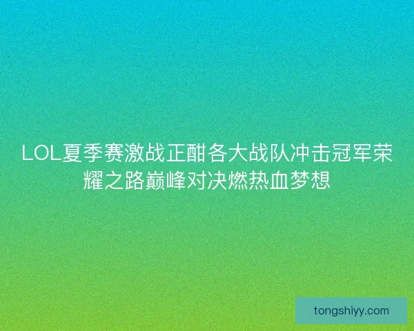 LOL夏季赛激战正酣各大战队冲击冠军荣耀之路巅峰对决燃热血梦想 LOL夏季赛激战正酣各大战队冲击冠军荣耀之路巅峰对决燃热血梦想
