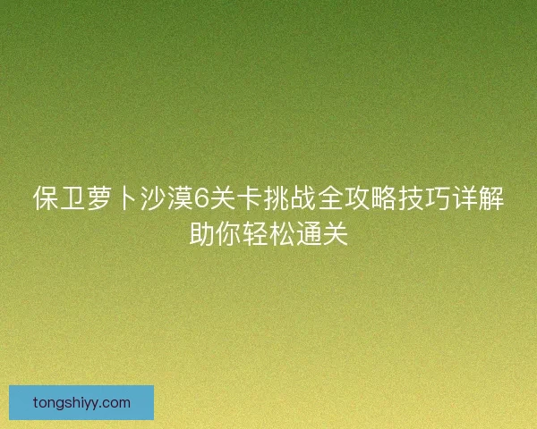 保卫萝卜沙漠6关卡挑战全攻略技巧详解助你轻松通关 保卫萝卜沙漠6关卡挑战全攻略技巧详解助你轻松通关